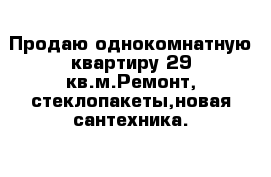 Продаю однокомнатную квартиру 29 кв.м.Ремонт, стеклопакеты,новая сантехника.